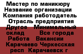Мастер по маникюру › Название организации ­ Компания-работодатель › Отрасль предприятия ­ Другое › Минимальный оклад ­ 1 - Все города Работа » Вакансии   . Карачаево-Черкесская респ.,Карачаевск г.